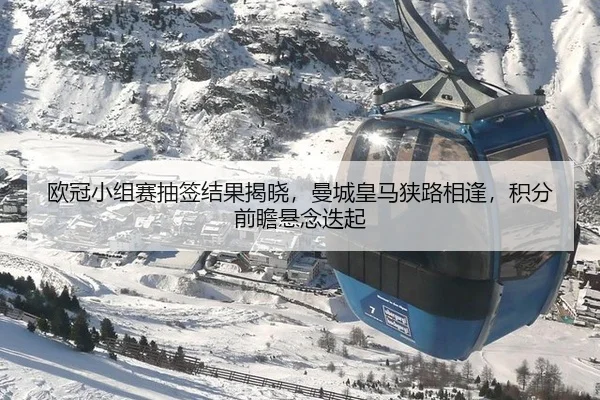 欧冠小组赛抽签结果揭晓，曼城皇马狭路相逢，积分前瞻悬念迭起