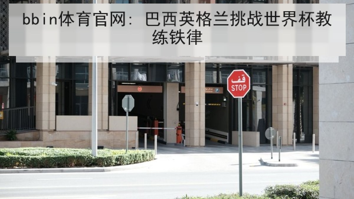 bbin体育官网: 巴西英格兰挑战世界杯教练铁律