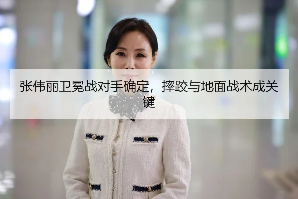 张伟丽卫冕战对手确定，摔跤与地面战术成关键
