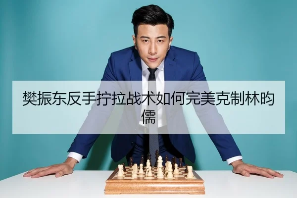 樊振东反手拧拉战术如何完美克制林昀儒