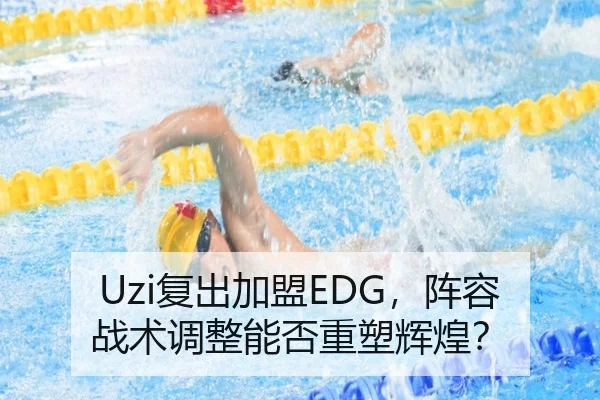 Uzi复出加盟EDG，阵容战术调整能否重塑辉煌？