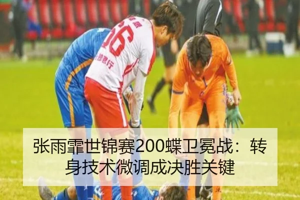 张雨霏世锦赛200蝶卫冕战：转身技术微调成决胜关键