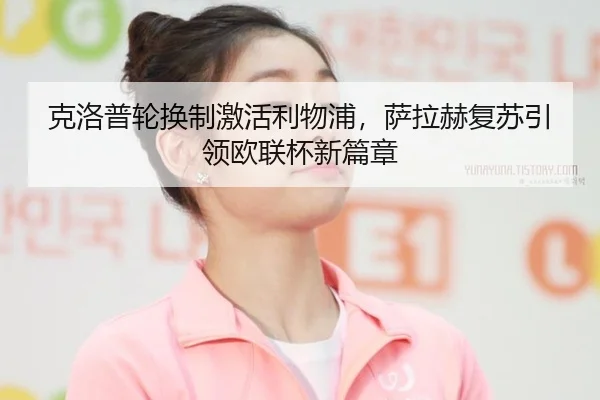 克洛普轮换制激活利物浦，萨拉赫复苏引领欧联杯新篇章