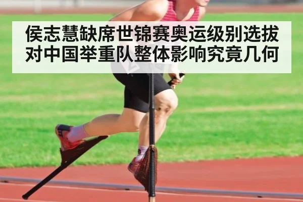 侯志慧缺席世锦赛奥运级别选拔对中国举重队整体影响究竟几何