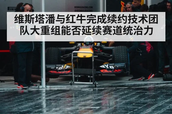 维斯塔潘与红牛完成续约技术团队大重组能否延续赛道统治力