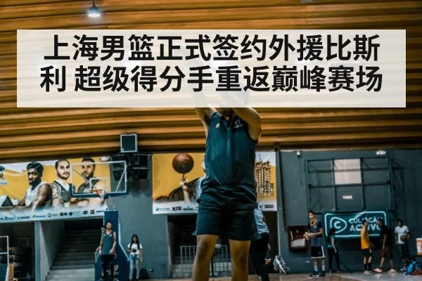 上海男篮正式签约外援比斯利 超级得分手重返巅峰赛场