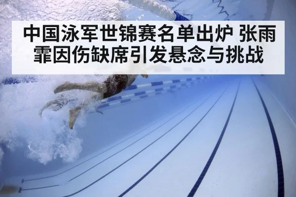 中国泳军世锦赛名单出炉 张雨霏因伤缺席引发悬念与挑战