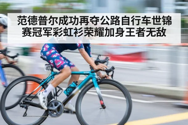 范德普尔成功再夺公路自行车世锦赛冠军彩虹衫荣耀加身王者无敌