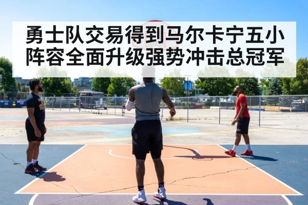 勇士队交易得到马尔卡宁五小阵容全面升级强势冲击总冠军