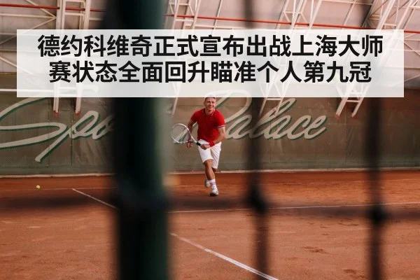 德约科维奇正式宣布出战上海大师赛状态全面回升瞄准个人第九冠